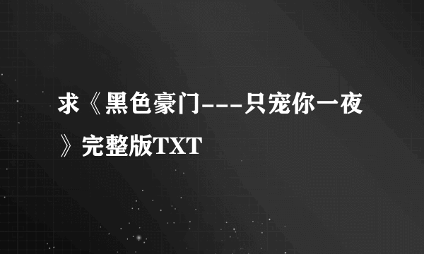 求《黑色豪门---只宠你一夜》完整版TXT