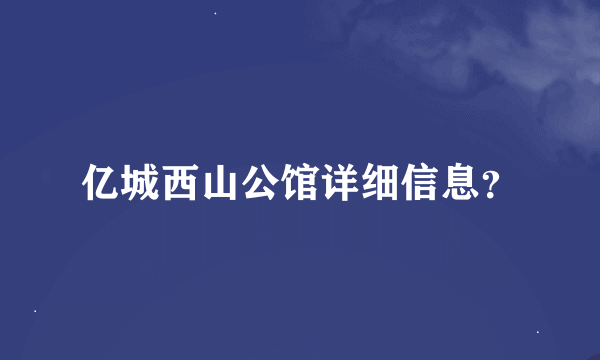 亿城西山公馆详细信息？