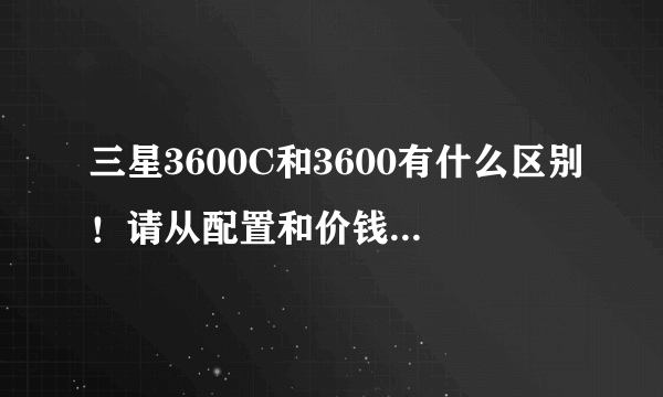 三星3600C和3600有什么区别！请从配置和价钱分析下啊拜托各位大神