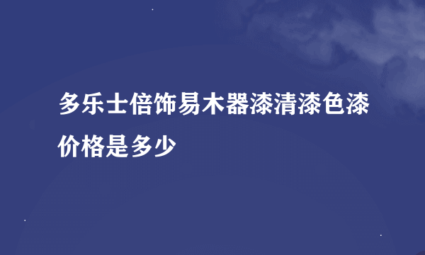 多乐士倍饰易木器漆清漆色漆价格是多少