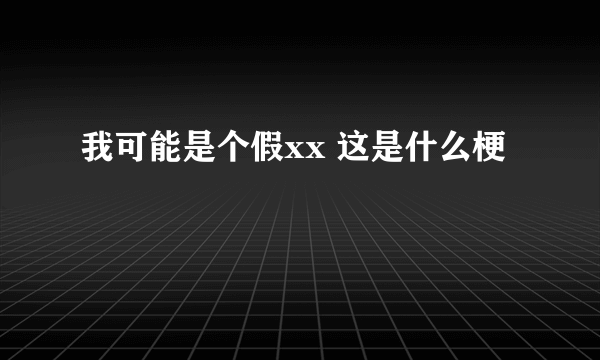 我可能是个假xx 这是什么梗