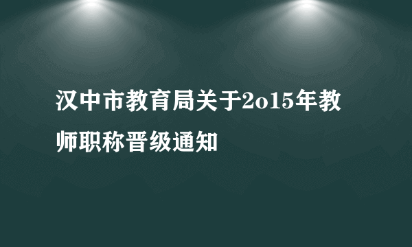 汉中市教育局关于2o15年教师职称晋级通知