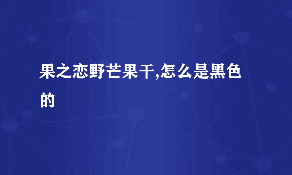 果之恋野芒果干,怎么是黑色的