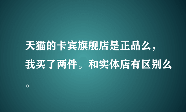 天猫的卡宾旗舰店是正品么，我买了两件。和实体店有区别么。