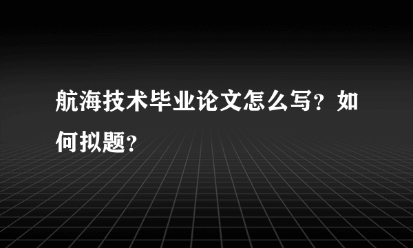 航海技术毕业论文怎么写？如何拟题？