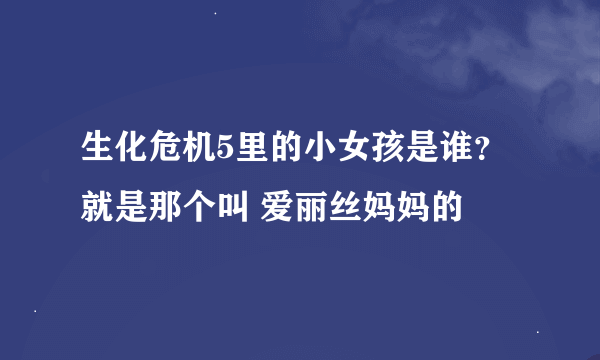 生化危机5里的小女孩是谁？ 就是那个叫 爱丽丝妈妈的