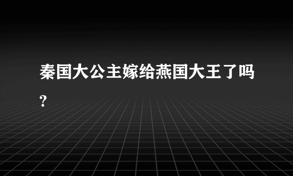 秦国大公主嫁给燕国大王了吗?