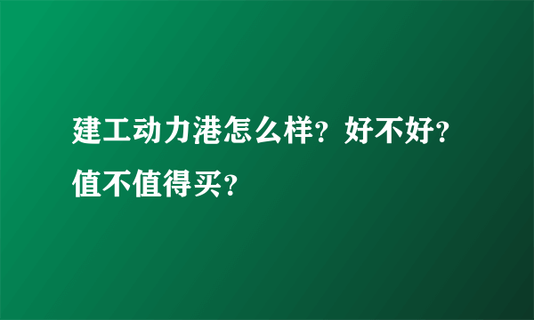 建工动力港怎么样？好不好？值不值得买？