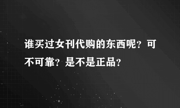 谁买过女刊代购的东西呢？可不可靠？是不是正品？