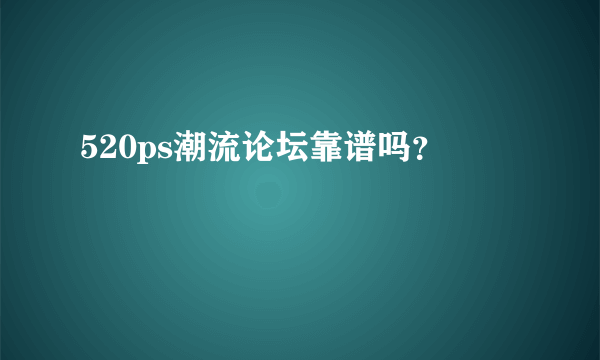 520ps潮流论坛靠谱吗？