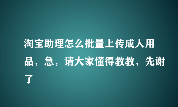 淘宝助理怎么批量上传成人用品，急，请大家懂得教教，先谢了