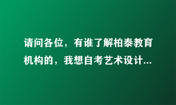 请问各位，有谁了解柏泰教育机构的，我想自考艺术设计，但是自考这个专业的话，一定要报助学机构，而我们