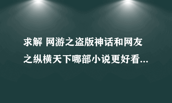 求解 网游之盗版神话和网友之纵横天下哪部小说更好看？看过的实话实说 一定采纳 谢谢！