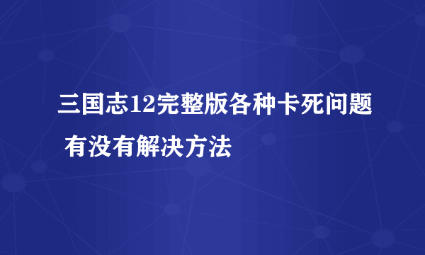 三国志12完整版各种卡死问题 有没有解决方法