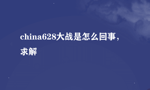 china628大战是怎么回事，求解