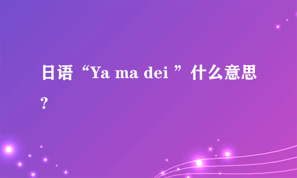 日语“Ya ma dei ”什么意思？