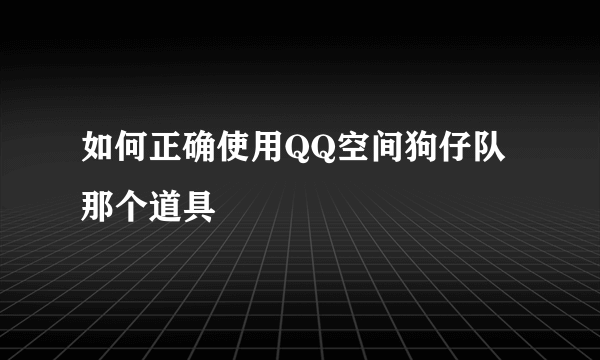 如何正确使用QQ空间狗仔队那个道具