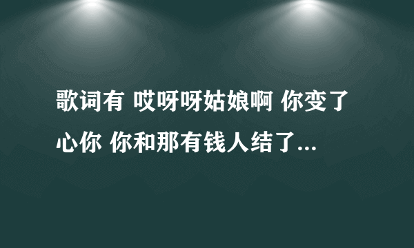 歌词有 哎呀呀姑娘啊 你变了心你 你和那有钱人结了婚 婚礼的晚上多么隆重 悲伤的眼泪流向海洋 求