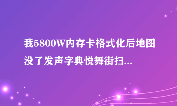 我5800W内存卡格式化后地图没了发声字典悦舞街扫描仪之类的都没了，谁能给我份5800W内存卡的备份