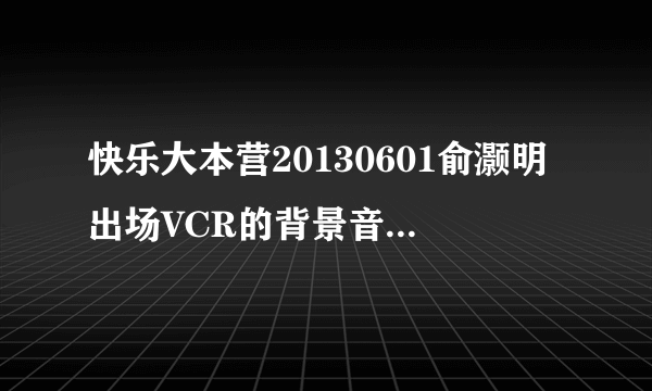 快乐大本营20130601俞灏明出场VCR的背景音乐叫什么名字？