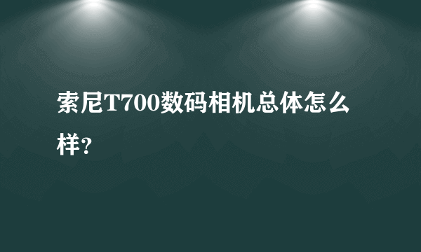 索尼T700数码相机总体怎么样？