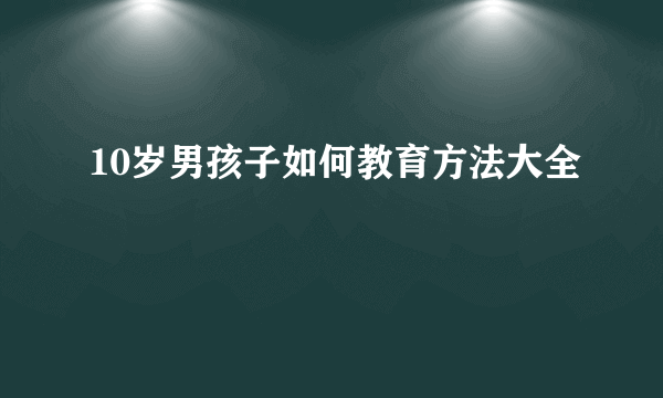 10岁男孩子如何教育方法大全