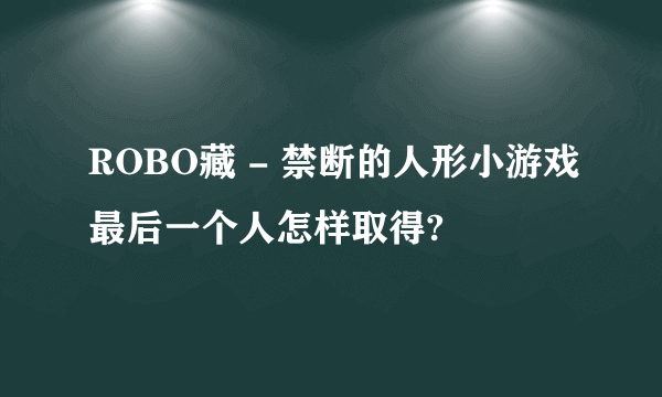 ROBO藏 - 禁断的人形小游戏最后一个人怎样取得?