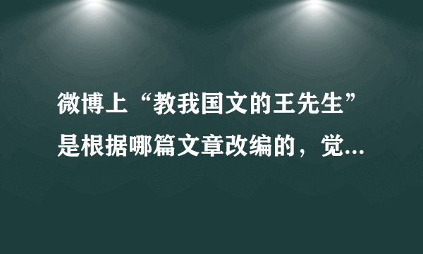 微博上“教我国文的王先生”是根据哪篇文章改编的，觉得很熟悉，但是有没想起来