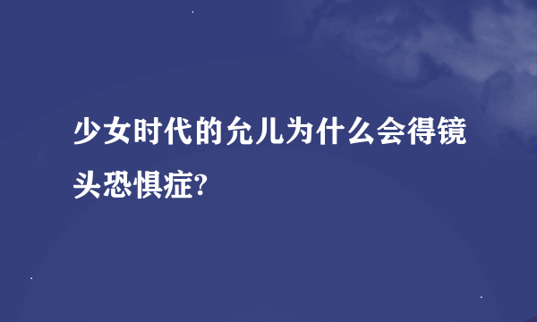 少女时代的允儿为什么会得镜头恐惧症?