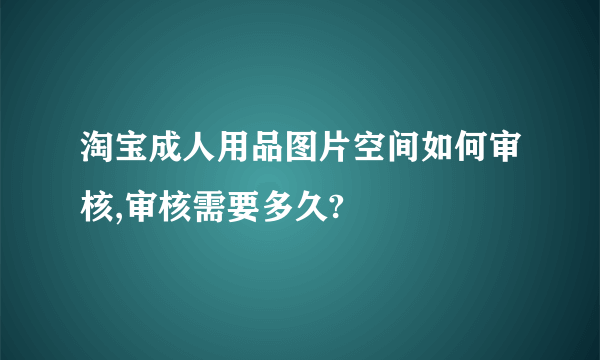 淘宝成人用品图片空间如何审核,审核需要多久?