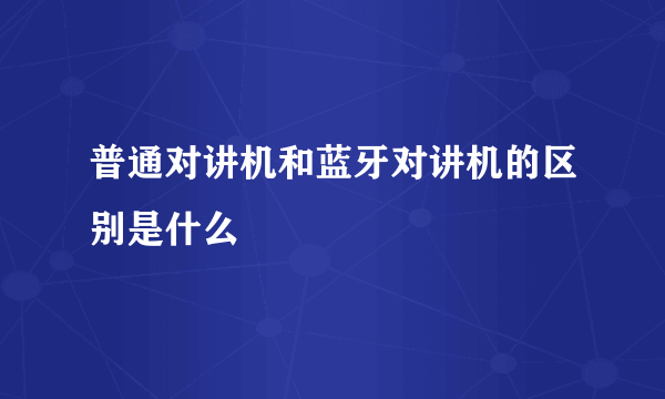 普通对讲机和蓝牙对讲机的区别是什么