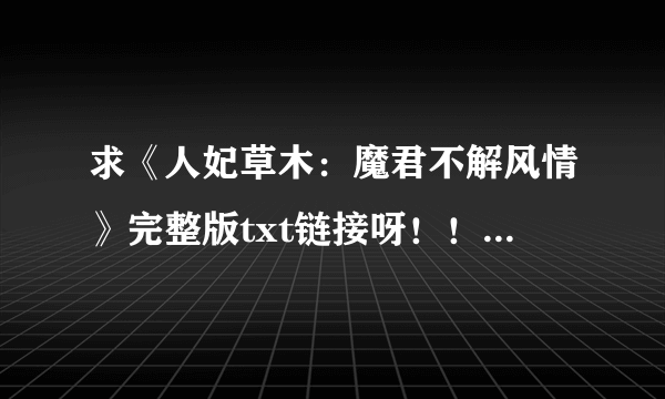 求《人妃草木：魔君不解风情》完整版txt链接呀！！有标点符号的那种，不然没法看啊~蟹蟹了！！