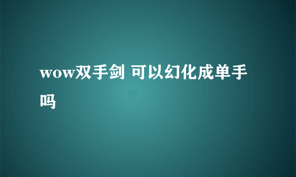 wow双手剑 可以幻化成单手吗