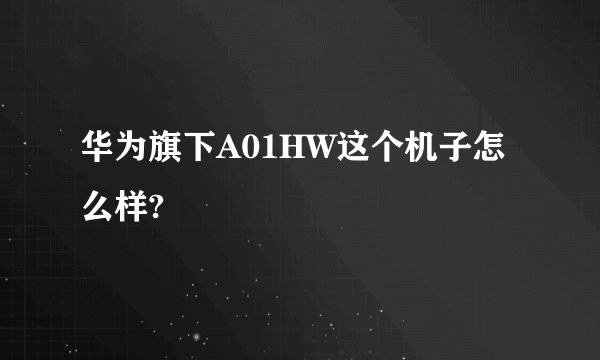 华为旗下A01HW这个机子怎么样?