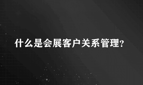 什么是会展客户关系管理？