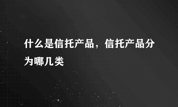 什么是信托产品，信托产品分为哪几类