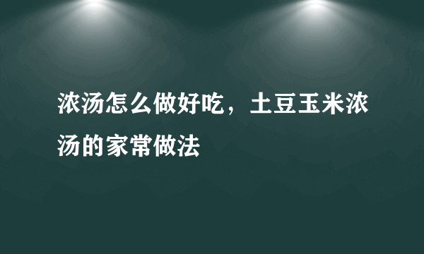 浓汤怎么做好吃，土豆玉米浓汤的家常做法