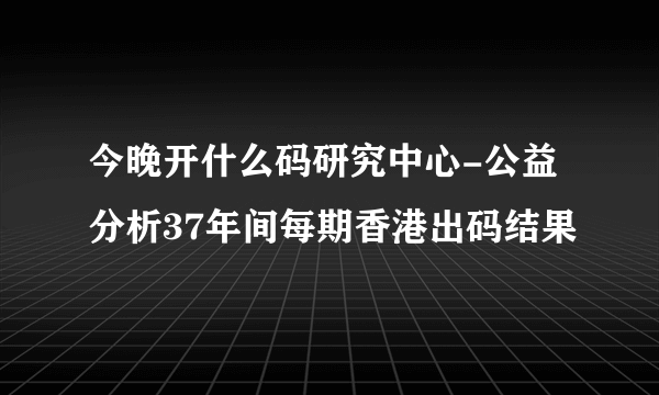 今晚开什么码研究中心-公益分析37年间每期香港出码结果