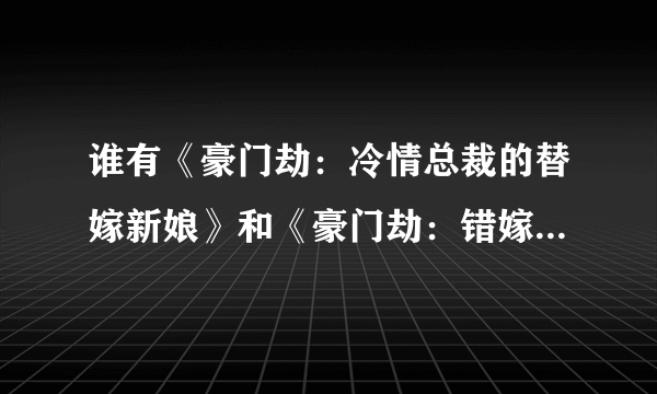 谁有《豪门劫：冷情总裁的替嫁新娘》和《豪门劫：错嫁嗜血总裁》的txt完本？