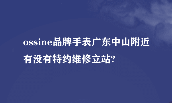 ossine品牌手表广东中山附近有没有特约维修立站?