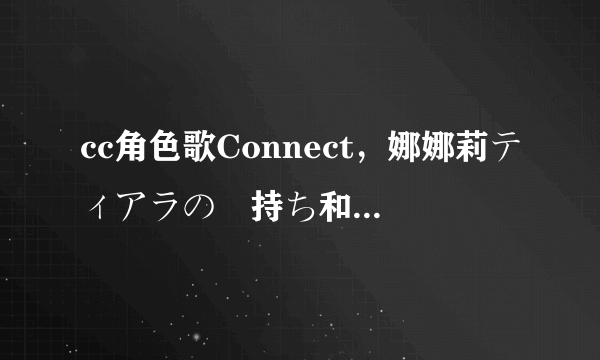 cc角色歌Connect，娜娜莉ティアラの気持ち和优しい世界下载地址