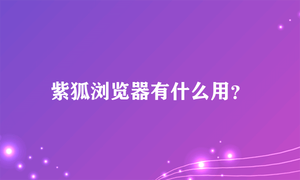 紫狐浏览器有什么用？