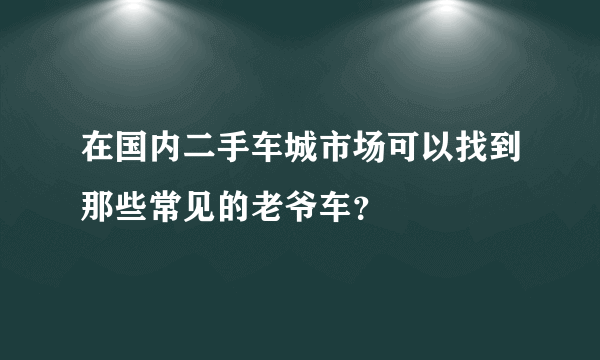 在国内二手车城市场可以找到那些常见的老爷车？