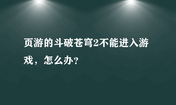 页游的斗破苍穹2不能进入游戏，怎么办？