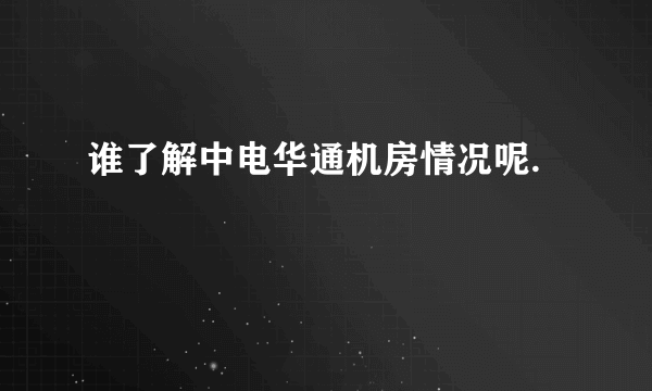 谁了解中电华通机房情况呢.