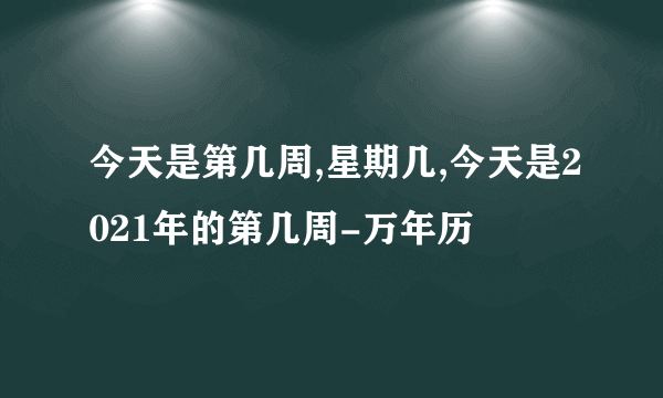 今天是第几周,星期几,今天是2021年的第几周-万年历