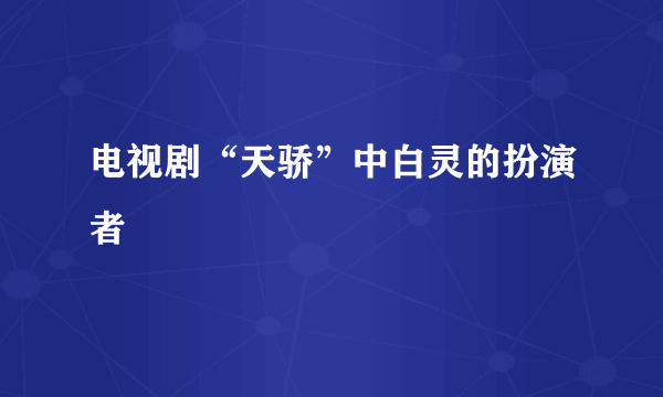 电视剧“天骄”中白灵的扮演者