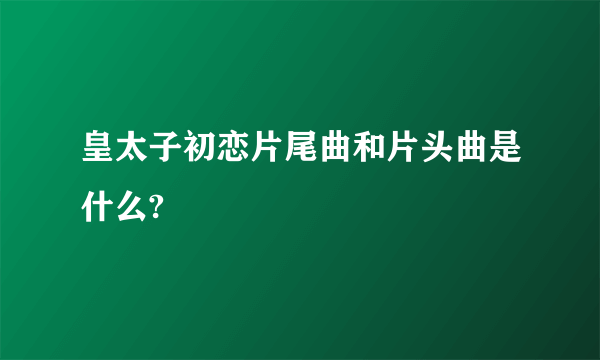 皇太子初恋片尾曲和片头曲是什么?