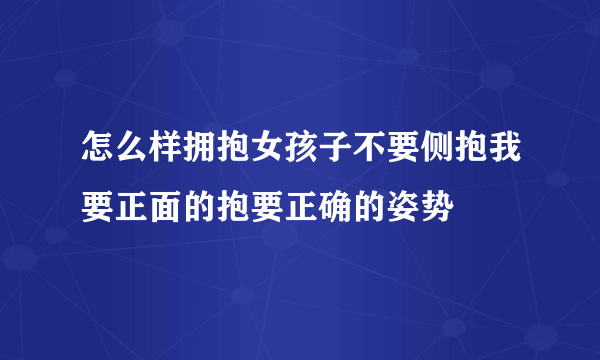 怎么样拥抱女孩子不要侧抱我要正面的抱要正确的姿势