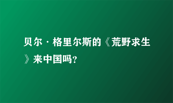 贝尔·格里尔斯的《荒野求生》来中国吗？